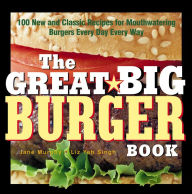 Great Big Burger Book: 100 New and Classic Recipes for Mouthwatering Burgers Every Day Every Way Janet Murphy Author