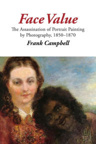 Face Value: The Assassination of Portrait Painting by Photography, 1850-1870 Frank Campbell Author