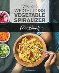 The New Weight Loss Vegetable Spiralizer Cookbook: 101 Tasty Spiralizer Recipes For Your Vegetable Slicer & Zoodle Maker Tom Anderson Author