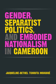 Gender, Separatist Politics, and Embodied Nationalism in Cameroon Jacqueline-Bethel Tchouta Mougoué Author