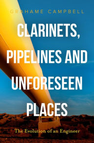 Clarinets, Pipelines and Unforeseen Places: The Evolution of an Engineer Grahame Campbell Author