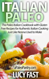 Italian Paleo: The Paleo Italian Cookbook with Gluten Free Recipes for Authentic Italian Cooking Just Like Nonna Used to Make (Paleo Diet Solution Ser