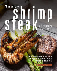 Tasty Shrimp and Steak Recipes to Try: Irresistible Ways to Make Shrimps and Steaks Ida Smith Author