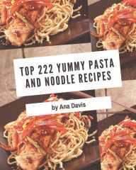 Top 222 Yummy Pasta and Noodle Recipes: A Yummy Pasta and Noodle Cookbook for Effortless Meals Ana Davis Author