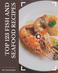 Top 123 Fish And Seafood Recipes: Let's Get Started with The Best Fish And Seafood Cookbook! Pam Baker Author