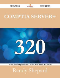CompTIA Server+ 320 Success Secrets - 320 Most Asked Questions On CompTIA Server+ - What You Need To Know Randy Shepard Author