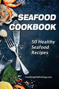 Seafood Cookbook: 50 Healthy Seafood Recipes Iron Ring Publishing Author