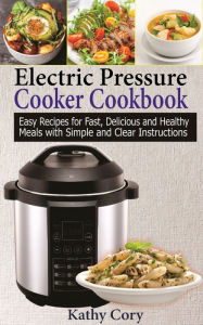 Electric Pressure Cooker Cookbook: Easy Recipes for Fast, Delicious, and Healthy Meals with Simple and Clear Instructions Kathy Cory Author