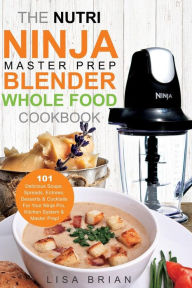 The Nutri Ninja Master Prep Blender Whole Food Cookbook: 101 Delicious Soups, Spreads, Entrees, Desserts & Cocktails For Your Ninja Pro, Kitchen Syste