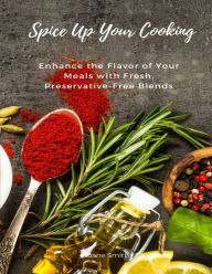 Spice Up Your Cooking: Enhance the Flavor of Your Meals with Fresh, Preservative-Free Blends Jane Smith Author