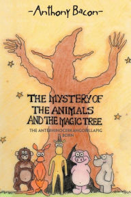 The Mystery of the Animals and the Magic Tree: The Anterhinocerkangorillapig Is Born Anthony Bacon Author