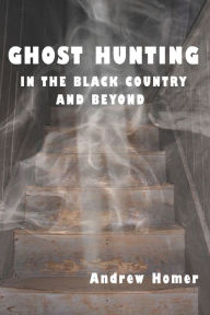 Ghost Hunting in the Black Country and Beyond Andrew Homer Author