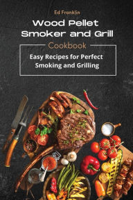 WOOD PELLET SMOKER AND GRILL: 50 Recipes for Perfect Smoking and Grilling Ed Franklin Author