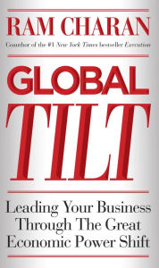 Global Tilt: Leading Your Business Through the Great Economic Power Shift Ram Charan Author