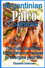 Argentinian Paleo Cookbook: The most Southern Latin flavours recipes to keep you energized Elizabeth Ambrose Author