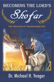Becoming The LORD'S Shofar: The Process of Transformation Dr. Michael H Yeager Author