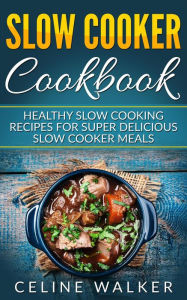 Slow Cooker Cookbook Healthy Slow Cooking Recipes for Super Delicious Slow Cooker Meals Celine Walker Author