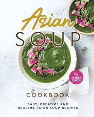 Asian Soup Cookbook: Easy, Creative and Healthy Asian Soup Recipes Jayden Dixon Author