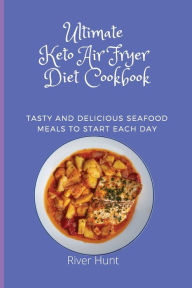 Ultimate Keto Air Fryer Diet Cookbook: Tasty and Delicious Seafood Meals to start Each Day River Hunt Author