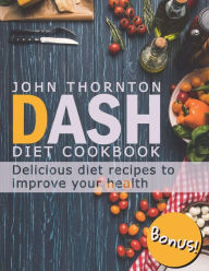 DASH Diet Cookbook: Delicious Diet Recipes to Improve Your Health John Thornton Author