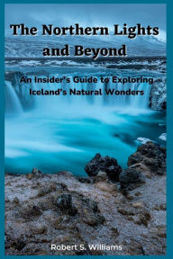 The Northern Lights and Beyond: An Insider's Guide to Exploring Iceland's Natural Wonders Robert S. Williams Author