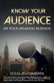 Know Your Audience: 10X Your Speaking Business Douglas Vermeeren Author