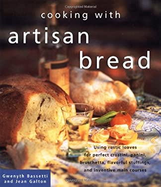 Cooking with Artisan Bread : Using Rustic Loaves for Perfect Crostini, Panini, Bruschetta, Flavorful Stuffings and Inventive Main Courses