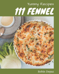 111 Yummy Fennel Recipes: Making More Memories in your Kitchen with Yummy Fennel Cookbook! Robin Depaz Author