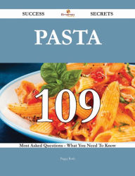 Pasta 109 Success Secrets - 109 Most Asked Questions On Pasta - What You Need To Know Peggy Roth Author