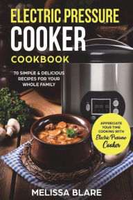 Electric Pressure Cooker Cookbook: 70 Simple & Delicious Recipes For Your Whole Family Appreciate Your Time - Cooking With Electric Pressure Cooker Me