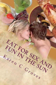Eat For Sex and Fun in the Sun: A Bundle of Three Excellent Cookbooks for Health, Pleasure and Good Times Karen C Groves Author