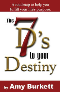 The 7 D's to Your Destiny: A roadmap to help you fulfill your life's purpose. Amy Burkett Author