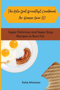 The Keto Diet Breakfast Cookbook for Women Over 50: Super Delicious and Super Easy Recipes to Burn Fat Katie Attanasio Author