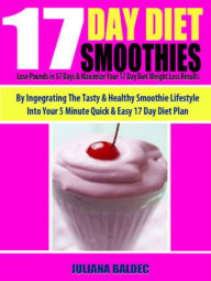 17 Day Diet Smoothies: Lose Pounds In 17 Days & Maximize Your 17 Day Diet Weight Loss Results By Integrating The Tasty & Healthy Smoothie Lifestyle In