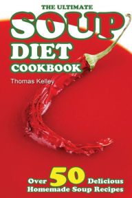 The Ultimate Soup Diet Cookbook: Over 50 Delicious Homemade Soup Recipes Thomas Kelley Author