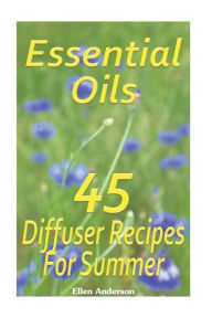 Essential Oils: 45 Diffuser Recipes For Summer: (Essential Oils, Diffuser Recipes and Blends, Aromatherapy) Ellen Anderson Author