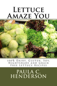 Lettuce Amaze You: 100% Dairy, Gluten, Soy, Nightshade and Grain Free Lettuce Recipes Paula C Henderson Author