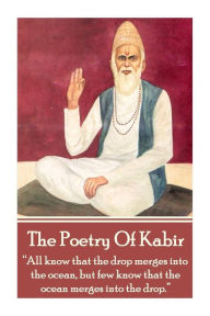 The Poetry Of Kabir: All know that the drop merges into the ocean, but few know that the ocean merges into the drop. Kabir Author