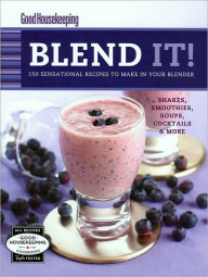 Good Housekeeping Blend It!: 150 Sensational Recipes to Make in Your Blender Good Housekeeping Editor