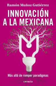 Innovación a la mexicana: Más allá de romper paradigmas Ramón Muñoz Gutiérrez Author