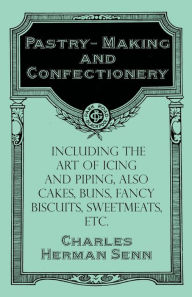 Pastry-Making and Confectionery - Including the Art of Icing and Piping, also Cakes, Buns, Fancy Biscuits, Sweetmeats, etc. Charles Herman Senn Autho
