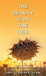 The Beauty is in the Rise: A COLLECTION OF BREAKTHROUGH POETIC MESSAGES AMY L. GAINES Author
