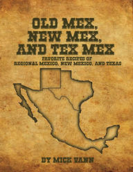 Old Mex, New Mex, and Tex Mex Favorite Recipes of Regional Mexico, New Mexico, and Texas Mick Vann Author