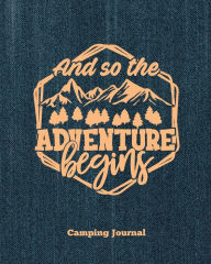 Camping Journal, And So The Adventure Begins: Record & Log Family Camping Trip Pages, Favorite Campground & Campsite Travel Memories,