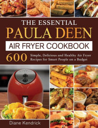 The Essential Paula Deen Air Fryer Cookbook: 600 Simple, Delicious and Healthy Air Fryer Recipes for Smart People on a Budget Diane Kendrick Author
