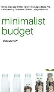 Minimalist Budget: Simple Strategies On How To Save More, Spend Less, And Curb Spending Temptation (Without Living On Ramen) Zoe McKey Author