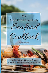 My Mediterranean Seafood Cookbook: 50 Delicious Vegetables & Seafood Mediterranean Recipes Alex Brawn Author