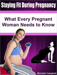 Staying Fit During Pregnancy: What Every Pregnant Woman Needs to Know Michelle Campbell Author