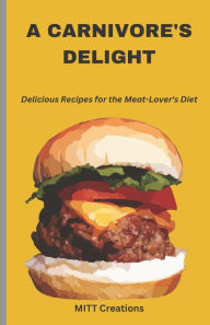 A Carnivore's Delight: Delicious Recipes for the Meat-Lover's Diet - Cook Book 5.5*8.5 MITT Creations Author