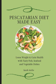 Pescatarian Diet Made Easy: Loose Weight & Gain Health with Tasty Fish, Seafood and Vegetable Dishes Jacob Aiello Author